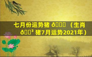 七月份运势猪 🐋 （生肖 🌳 猪7月运势2021年）